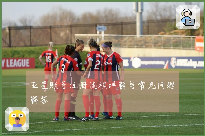 亚星账号注册流程详解与常见问题解答