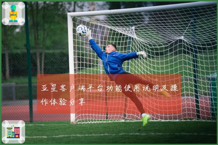 亚星客户端平台功能使用说明及操作体验分享