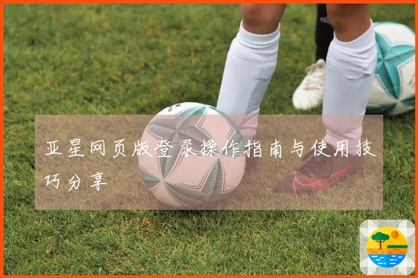 亚星网页版登录操作指南与使用技巧分享