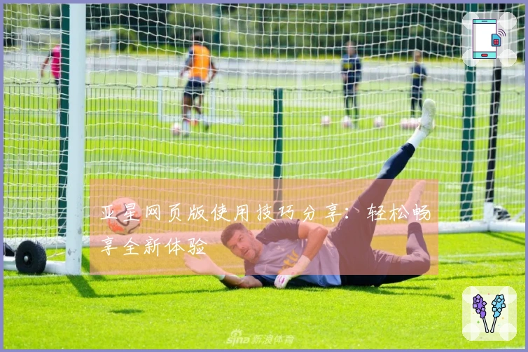 亚星网页版使用技巧分享：轻松畅享全新体验