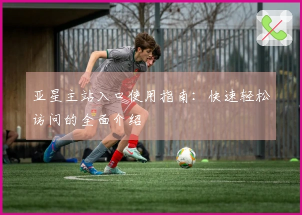 亚星主站入口使用指南：快速轻松访问的全面介绍