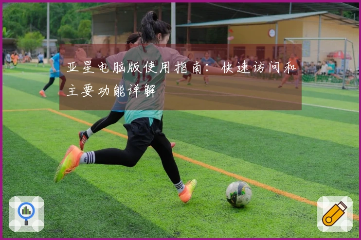 亚星电脑版使用指南：快速访问和主要功能详解