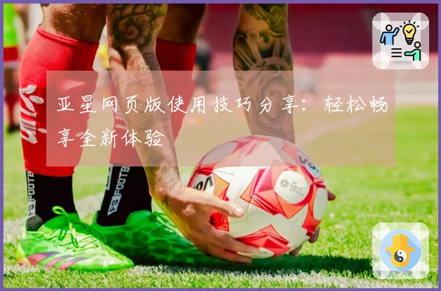 亚星网页版使用技巧分享：轻松畅享全新体验