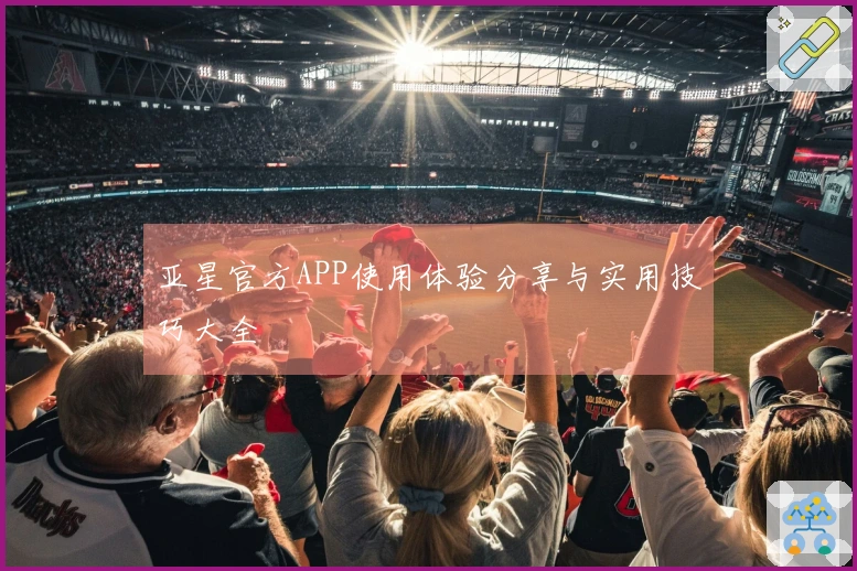 亚星官方APP使用体验分享与实用技巧大全