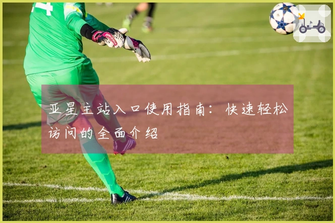 亚星主站入口使用指南：快速轻松访问的全面介绍