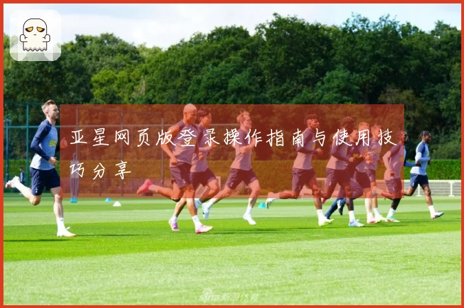 亚星网页版登录操作指南与使用技巧分享