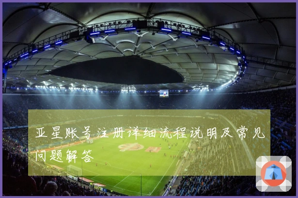 亚星账号注册详细流程说明及常见问题解答