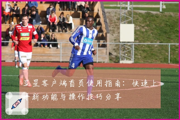 亚星客户端首页使用指南：快速上手新功能与操作技巧分享