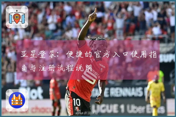 亚星登录：便捷的官方入口使用指南与注册流程说明