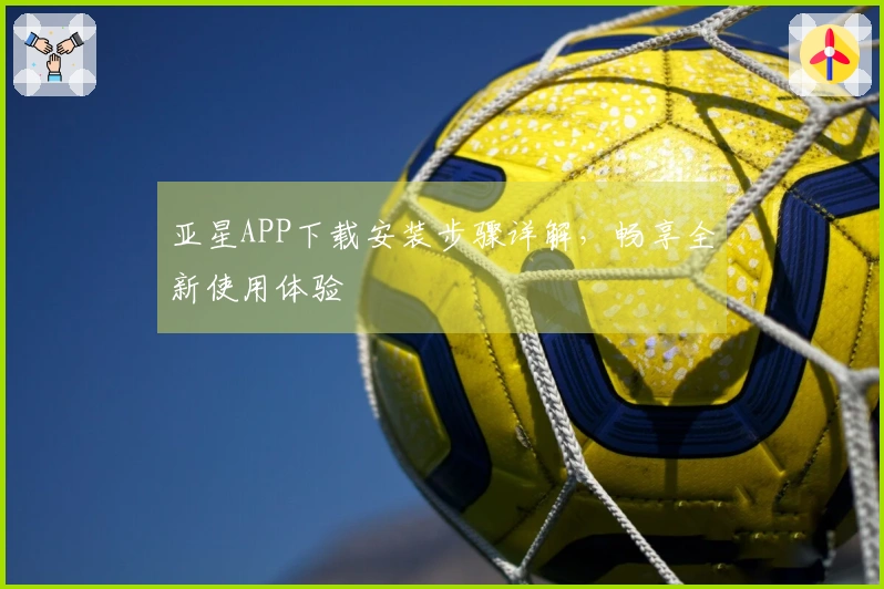 亚星APP下载安装步骤详解，畅享全新使用体验