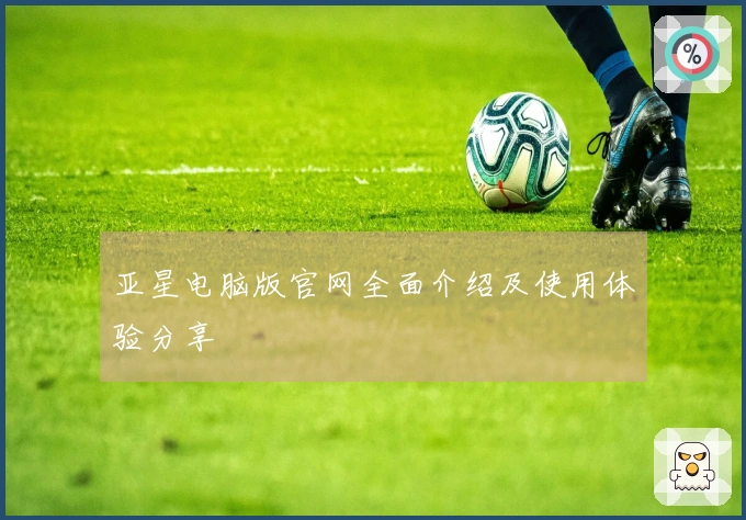 亚星电脑版官网全面介绍及使用体验分享