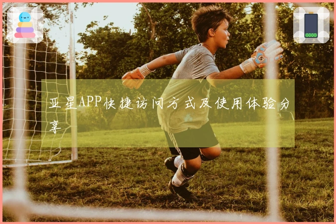 亚星APP快捷访问方式及使用体验分享