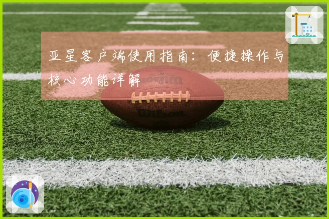 亚星客户端使用指南：便捷操作与核心功能详解
