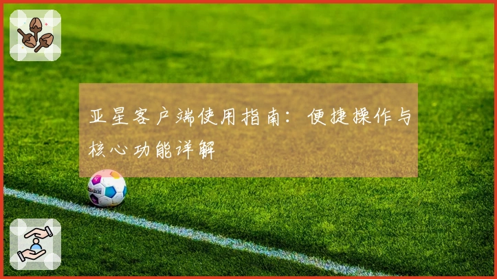 亚星客户端使用指南：便捷操作与核心功能详解