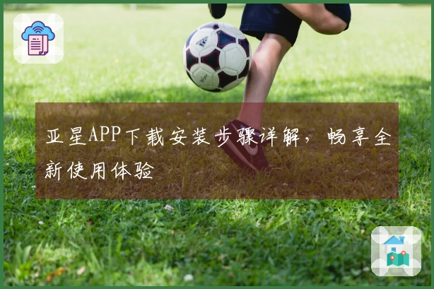 亚星APP下载安装步骤详解，畅享全新使用体验