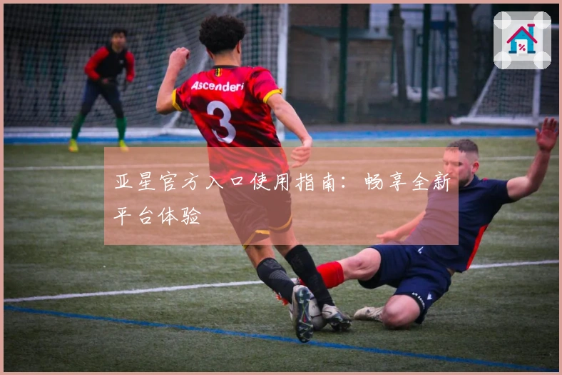 亚星官方入口使用指南：畅享全新平台体验