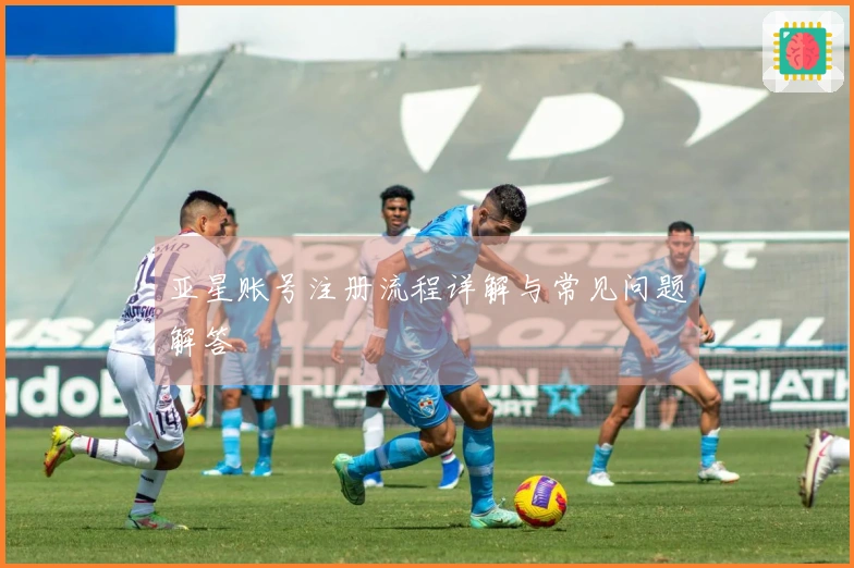 亚星账号注册流程详解与常见问题解答