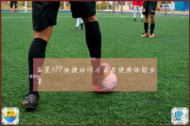 亚星APP快捷访问方式及使用体验分享