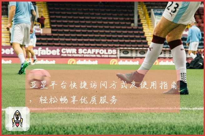 亚星平台快捷访问方式及使用指南，轻松畅享优质服务