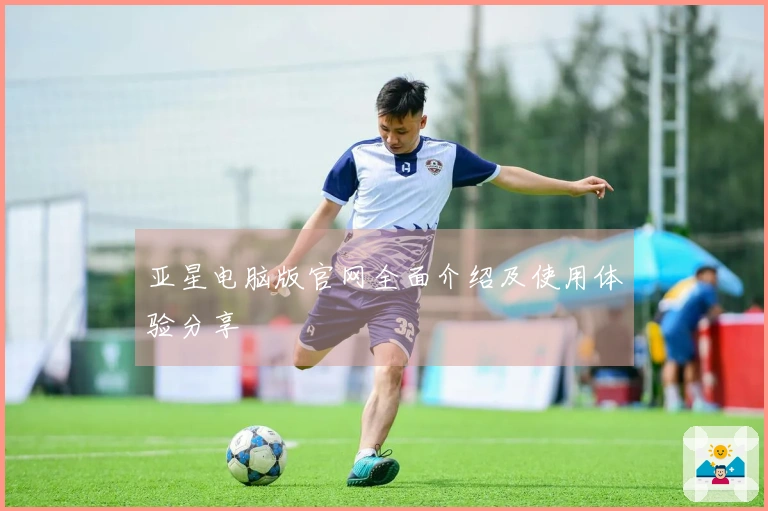 亚星电脑版官网全面介绍及使用体验分享