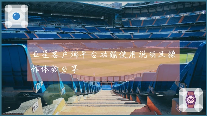 亚星客户端平台功能使用说明及操作体验分享