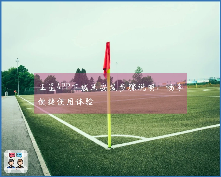 亚星APP下载及安装步骤说明，畅享便捷使用体验