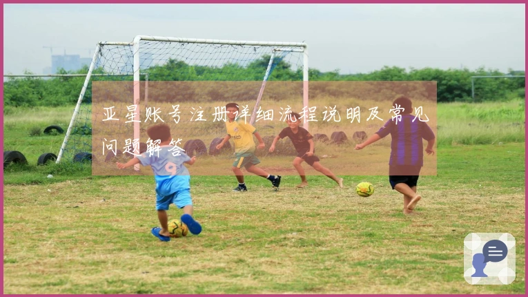 亚星账号注册详细流程说明及常见问题解答